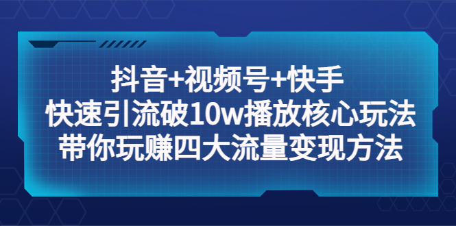 【副业项目5511期】抖音+视频号+快手 快速引流破10w播放核心玩法：带你玩赚四大流量变现方法！-网创财富岛