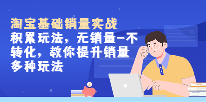 【副业项目5513期】淘宝基础销量实战-积累玩法，无销量-不转化，教你提升销量多种玩法-网创财富岛