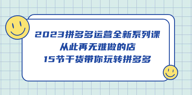 【副业项目5519期】2023拼多多运营全新系列课，从此再无难做的店，15节干货带你玩转拼多多-网创财富岛