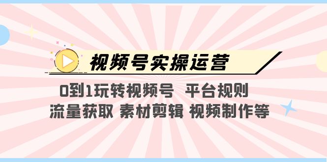 【副业项目5528期】视频号实操运营，0到1玩转视频号 平台规则 流量获取 素材剪辑 视频制作等-网创财富岛