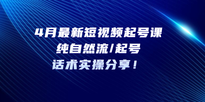【副业项目5535期】4月最新短视频起号课：纯自然流/起号，话术实操分享-网创财富岛