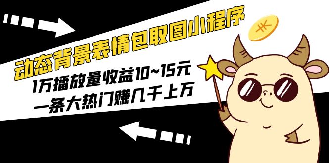 【副业项目5541期】动态背景表情包取图小程序，1万播放量收益10~15元，一条大热门赚几千上万-网创财富岛