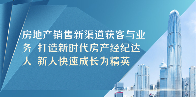 【副业项目5545期】房地产销售新渠道获客与业务 打造新时代房产经纪达人 新人快速成长为精英-网创财富岛