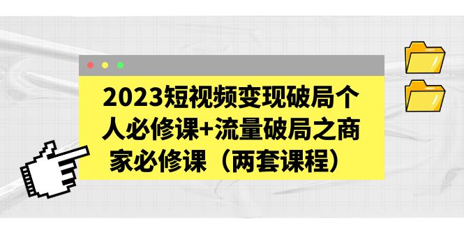 【副业项目5556期】2023短视频变现破局个人必修课+流量破局之商家必修课（两套课程）-网创财富岛