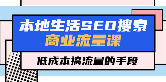 【副业项目5575期】本地生活SEO搜索商业流量课，低成本搞流量的手段（7节视频课）-网创财富岛