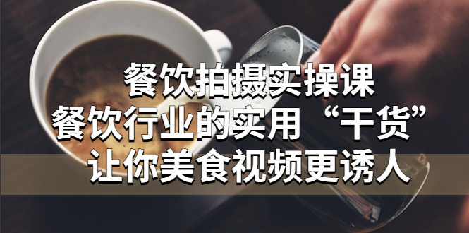 【副业项目5579期】餐饮拍摄实操课：餐饮行业的实用“干货”让你美食视频更诱人-网创财富岛