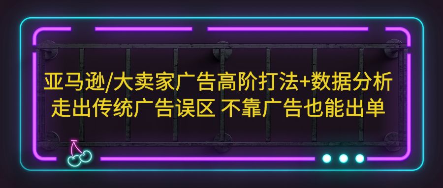 【副业项目5590期】亚马逊/大卖家广告高阶打法+数据分析，走出传统广告误区 不靠广告也能出单-网创财富岛