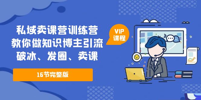 【副业项目5591期】私域卖课营训练营：教你做知识博主引流、破冰、发圈、卖课（16节课完整版）-网创财富岛
