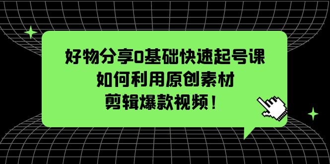 【副业项目5597期】好物分享0基础快速起号课：如何利用原创素材剪辑爆款视频-网创财富岛