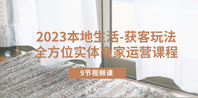 【副业项目5802期】2023本地生活-获客玩法，全方位实体商家运营课程（9节视频课）-网创财富岛
