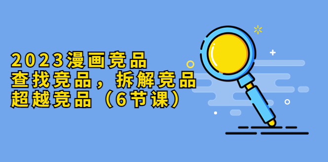 【副业项目5877期】2023漫画竞品，查找竞品，拆解竞品，超越竞品（6节课）-网创财富岛