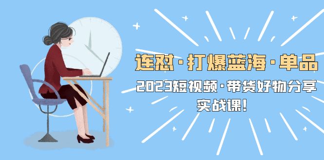 【副业项目5711期】连怼·打爆蓝海·单品，2023短视频·带货好物分享·实战课-网创财富岛
