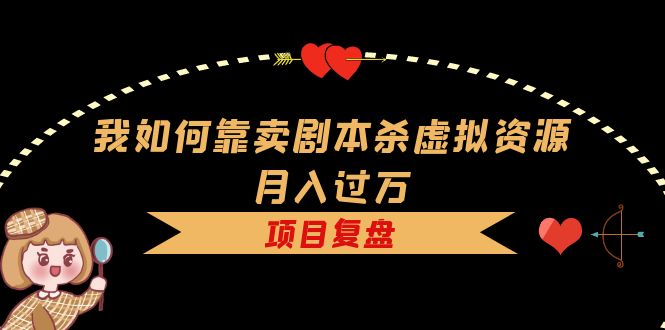 【副业项目5861期】我如何靠卖剧本杀虚拟资源月入过万，复盘资料+引流+如何变现+案例-网创财富岛