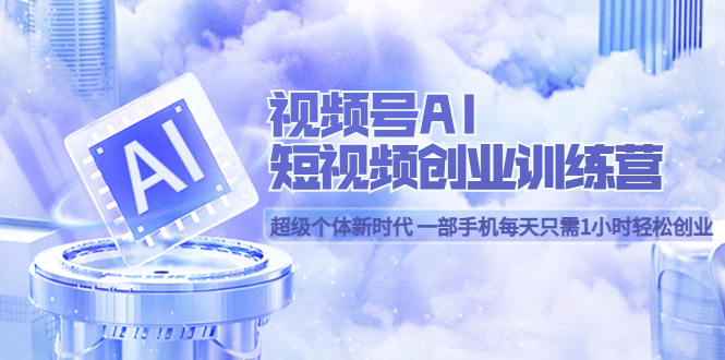 【副业项目5863期】视频号AI短视频创业训练营 超级个体新时代 一部手机每天只需1小时轻松创业-网创财富岛