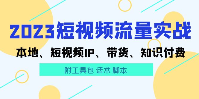 【副业项目5911期】2023短视频流量实战 本地、短视频IP、带货、知识付费（附工具包 话术 脚本)-网创财富岛