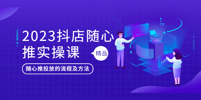 【副业项目5699期】2023抖店随心推实操课，搞懂抖音小店随心推投放的流程及方法-网创财富岛