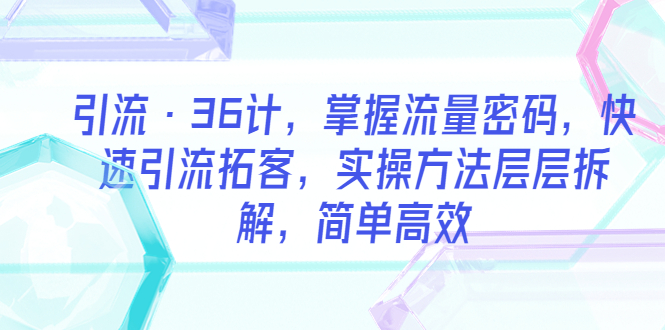 【副业项目5924期】引流·36计，掌握流量密码，快速引流拓客，实操方法层层拆解，简单高效-网创财富岛
