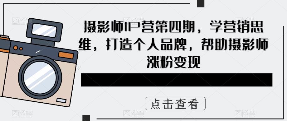 【副业项目5867期】摄影师IP营第4期，学营销思维，打造个人品牌，帮助摄影师涨粉变现-网创财富岛