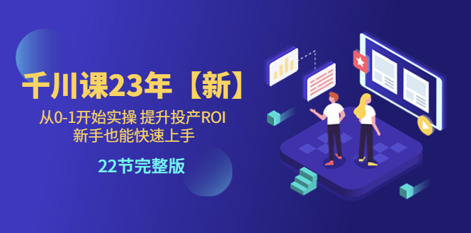 【副业项目5925期】千川课23年【新】从0-1开始实操 提升投产ROI 新手也能快速上手 22节完整版-网创财富岛