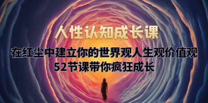【副业项目5930期】人性认知成长课，在红尘中建立你的世界观人生观价值观，52节课带你疯狂成长-网创财富岛