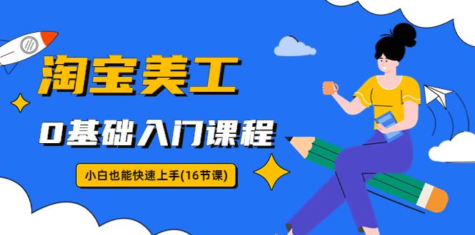 【副业项目5972期】淘宝美工0基础入门课程，小白也能快速上手（16节视频课）-网创财富岛