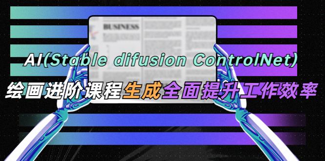 【副业项目5689期】AI（stable difusion ControlNet）绘画进阶课程 办公场景 全面提升工作效率-网创财富岛