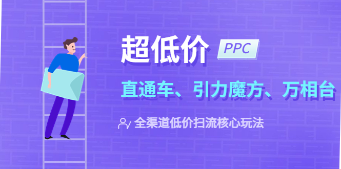 【副业项目5726期】2023超低价·ppc—“直通车、引力魔方、万相台”全渠道·低价扫流核心玩法-网创财富岛