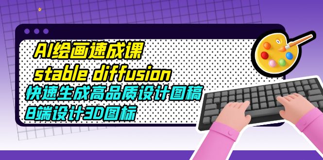 【副业项目5728期】AI绘画速成课stable diffusion，快速生成高品质设计图稿、B端设计3D图标-网创财富岛