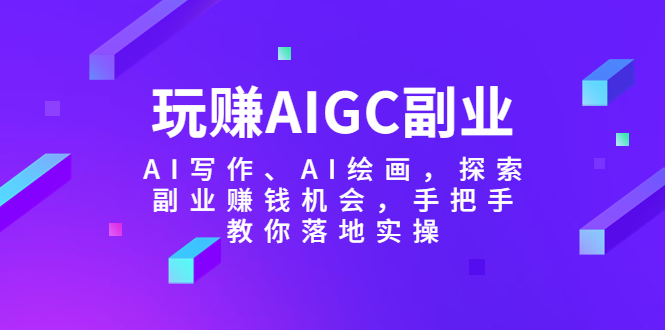 【副业项目5941期】玩赚AIGC副业-AI写作、AI绘画，探索副业赚钱机会，手把手教你落地实操-网创财富岛