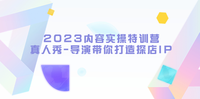 【副业项目5734期】2023内容实操特训营，真人秀-导演带你打造探店IP-网创财富岛