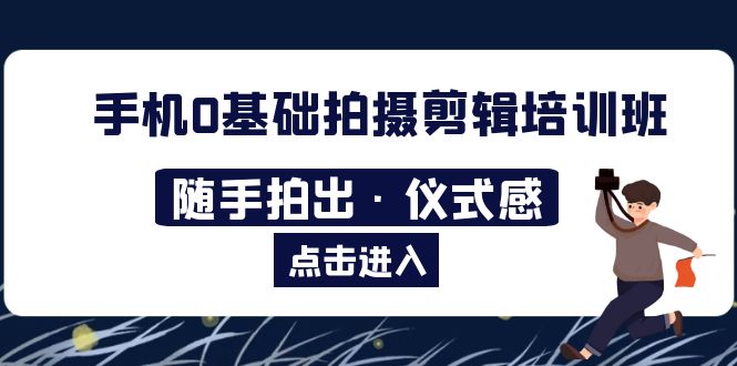 【副业项目5784期】手机0基础拍摄剪辑培训班：随手拍出·仪式感-网创财富岛