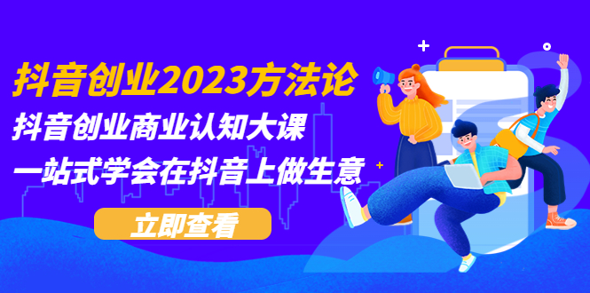 【副业项目5744期】抖音创业2023方法论：抖音创业商业认知大课，一站式学会在抖音上做生意-网创财富岛