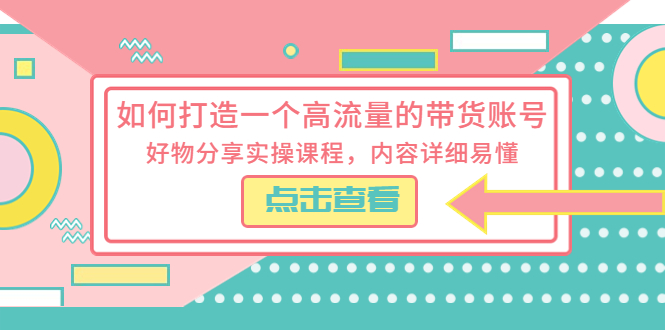【副业项目5813期】如何打造一个高流量的带货账号，好物分享实操课程，内容详细易懂-网创财富岛