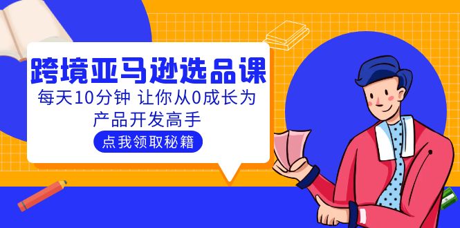 【副业项目5827期】聪明人都在学的跨境亚马逊选品课：每天10分钟 让你从0成长为产品开发高手-网创财富岛