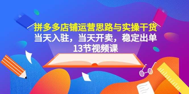 【副业项目5757期】拼多多店铺运营思路与实操干货，当天入驻，当天开卖，稳定出单（13节课）-网创财富岛