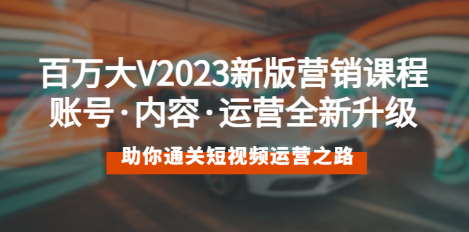 【副业项目5706期】百万大V2023新版营销课 账号·内容·运营全新升级 通关短视频运营之路-网创财富岛