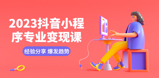 【副业项目5842期】2023抖音小程序专业变现课 经验分享 爆发趋势 变现逻辑 养高权重号 剪辑等-网创财富岛