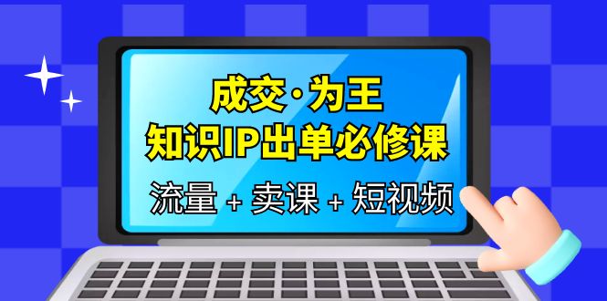 【副业项目6194期】成交·为王，知识·IP出单必修课（流量+卖课+短视频）-网创财富岛
