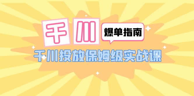 【副业项目6184期】千川-爆单实战指南：千川投放保姆级实战课（22节课时）-网创财富岛