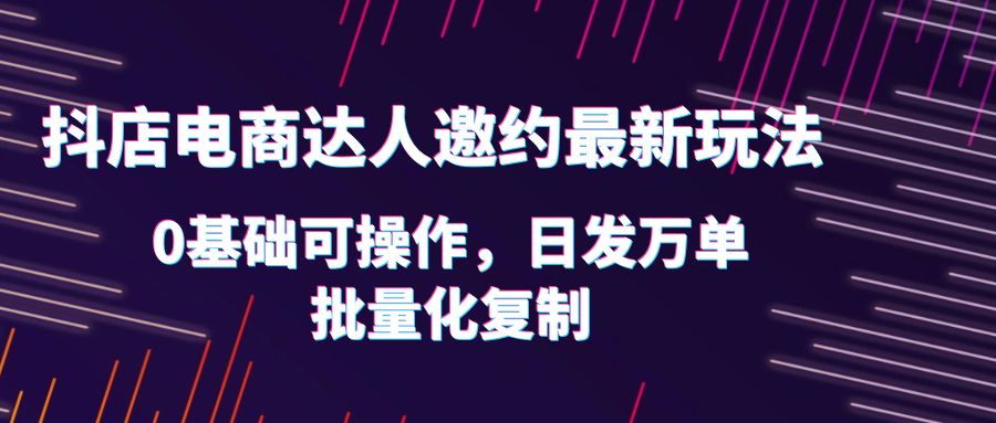 【副业项目6186期】抖店电商达人邀约最新玩法，0基础可操作，日发万单，批量化复制！-网创财富岛