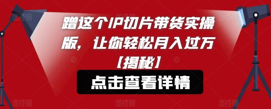 【副业项目6206期】蹭这个IP切片带货实操版，让你轻松月入过万【揭秘】-网创财富岛