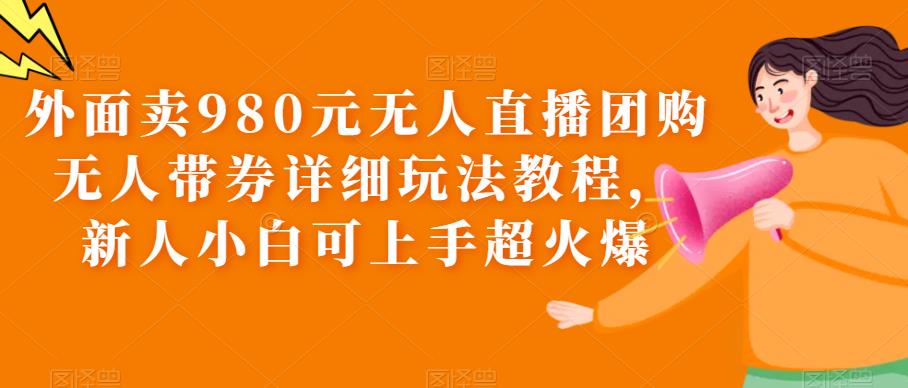【副业项目6105期】外面卖980元无人直播团购无人带券详细玩法教程，新人小白可上手超火爆-网创财富岛