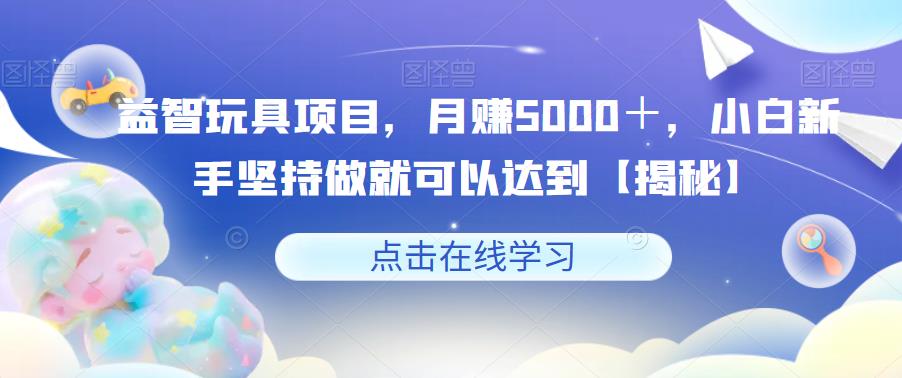 【副业项目6107期】益智玩具项目，月赚5000＋，小白新手坚持做就可以达到【揭秘】-网创财富岛