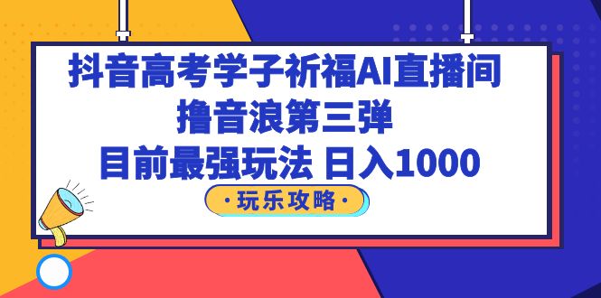 【副业项目6111期】抖音高考学子祈福AI直播间，撸音浪第三弹，目前最强玩法，轻松日入1000-网创财富岛
