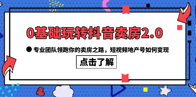 【副业项目6212期】0基础玩转抖音-卖房2.0，专业团队领跑你的卖房之路，短视频地产号如何变现-网创财富岛