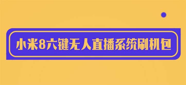 【副业项目6118期】2023最新小米8六键无人直播系统刷机包，含刷机教程 100%可用-网创财富岛