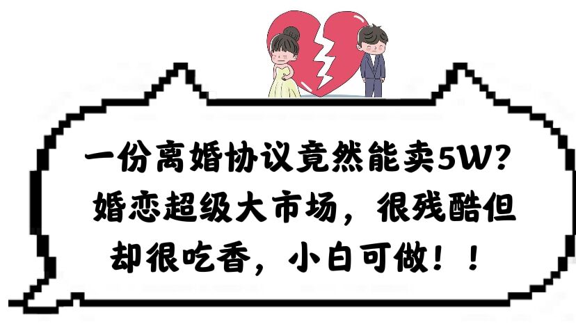 【副业项目6217期】一份离婚协议竟然能卖5W？婚恋超级大市场，很残酷但却很吃香，小白可做-网创财富岛