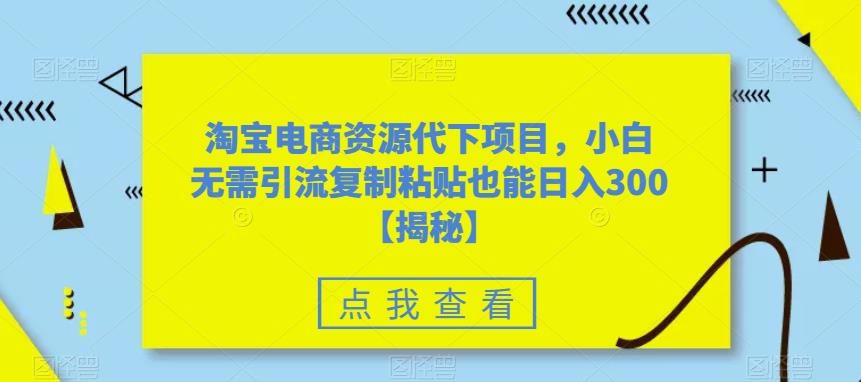 【副业项目6223期】淘宝电商资源代下项目，小白无需引流复制粘贴也能日入300＋【揭秘】-网创财富岛