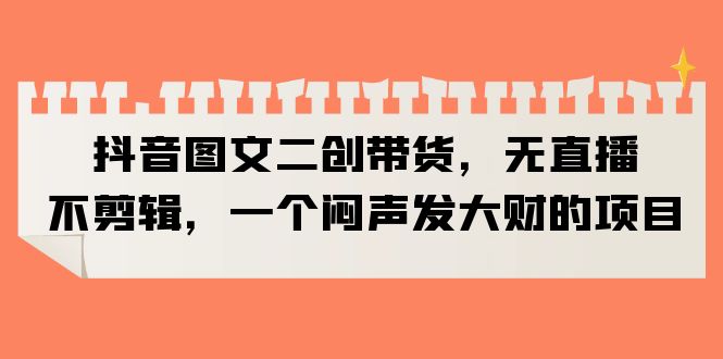 【副业项目6332期】抖音图文二创带货，无直播，不剪辑，一个闷声发大财的项目-网创财富岛