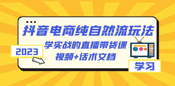 【副业项目6336期】2023抖音电商·纯自然流玩法：学实战的直播带货课，视频+话术文档-网创财富岛